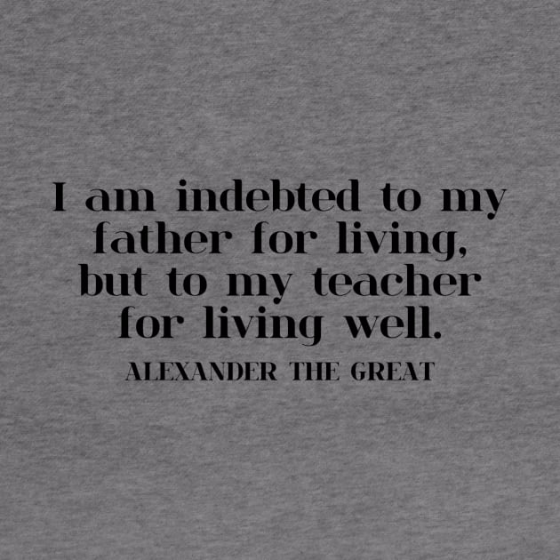 I am indebted to my father for living, but to my teacher for living well. ALEXANDER THE GREAT by gillianembers